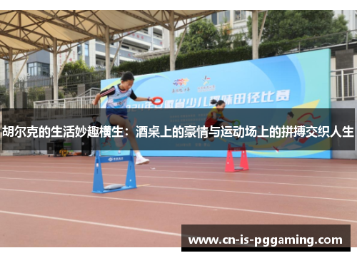 胡尔克的生活妙趣横生：酒桌上的豪情与运动场上的拼搏交织人生