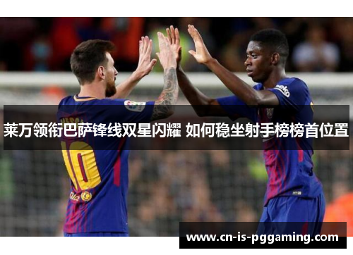 莱万领衔巴萨锋线双星闪耀 如何稳坐射手榜榜首位置 莱万领衔巴萨锋线双星闪耀 如何稳坐射手榜榜首位置