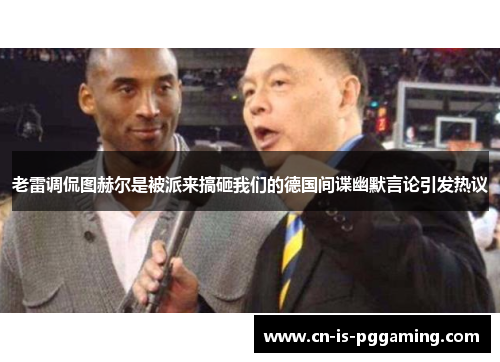 老雷调侃图赫尔是被派来搞砸我们的德国间谍幽默言论引发热议 老雷调侃图赫尔是被派来搞砸我们的德国间谍幽默言论引发热议