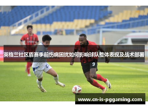 英格兰社区盾赛季前伤病困扰如何影响球队整体表现及战术部署
