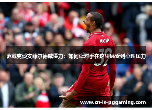 范戴克谈安菲尔德威慑力:如何让对手在这里感受到心理压力 范戴克谈安菲尔德威慑力:如何让对手在这里感受到心理压力