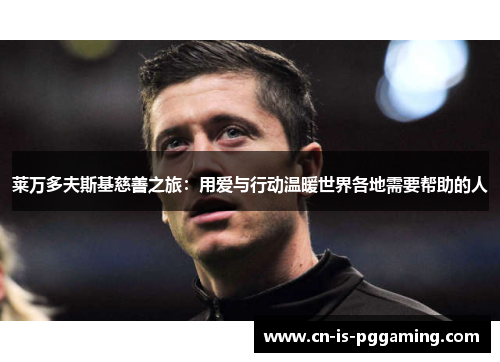 莱万多夫斯基慈善之旅:用爱与行动温暖世界各地需要帮助的人 莱万多夫斯基慈善之旅:用爱与行动温暖世界各地需要帮助的人