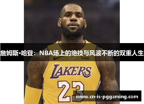 詹姆斯·哈登：NBA场上的绝技与风波不断的双重人生