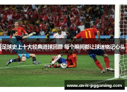 足球史上十大经典进球回顾 每个瞬间都让球迷铭记心头