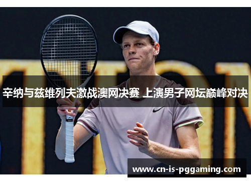 辛纳与兹维列夫激战澳网决赛 上演男子网坛巅峰对决 辛纳与兹维列夫激战澳网决赛 上演男子网坛巅峰对决