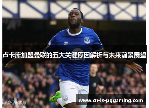 卢卡库加盟曼联的五大关键原因解析与未来前景展望 卢卡库加盟曼联的五大关键原因解析与未来前景展望