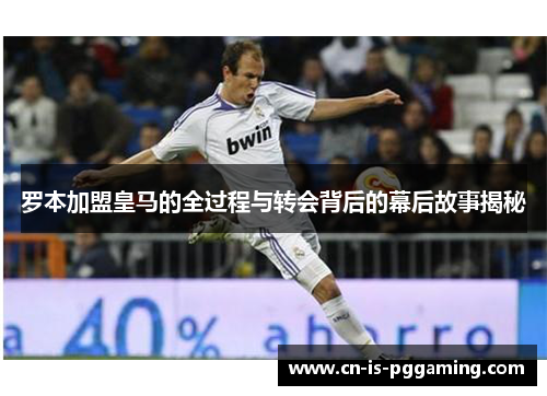 罗本加盟皇马的全过程与转会背后的幕后故事揭秘 罗本加盟皇马的全过程与转会背后的幕后故事揭秘