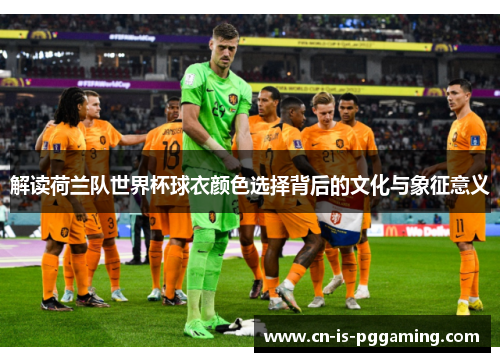 解读荷兰队世界杯球衣颜色选择背后的文化与象征意义