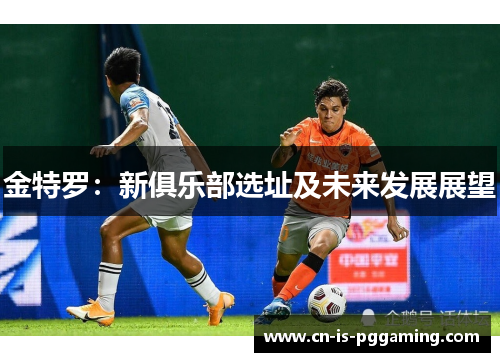 金特罗:新俱乐部选址及未来发展展望 金特罗:新俱乐部选址及未来发展展望