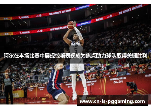 阿尔在本场比赛中展现惊艳表现成为焦点助力球队取得关键胜利 阿尔在本场比赛中展现惊艳表现成为焦点助力球队取得关键胜利