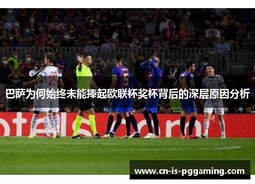 巴萨为何始终未能捧起欧联杯奖杯背后的深层原因分析