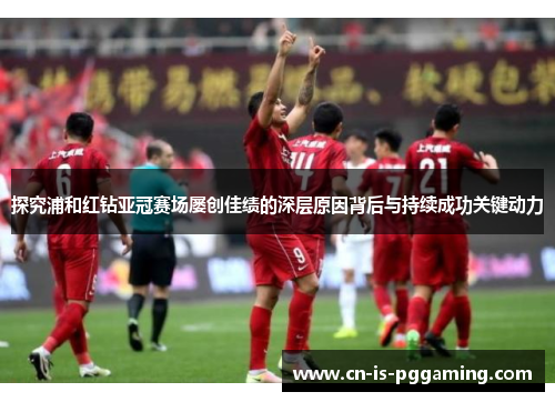 探究浦和红钻亚冠赛场屡创佳绩的深层原因背后与持续成功关键动力 探究浦和红钻亚冠赛场屡创佳绩的深层原因背后与持续成功关键动力