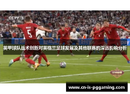 英甲球队战术创新对英格兰足球发展及其他联赛的深远影响分析 英甲球队战术创新对英格兰足球发展及其他联赛的深远影响分析