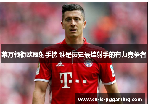 莱万领衔欧冠射手榜 谁是历史最佳射手的有力竞争者