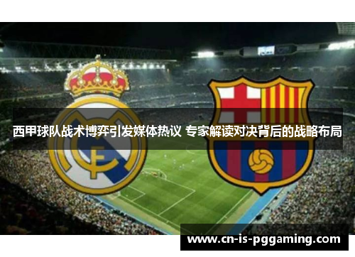 西甲球队战术博弈引发媒体热议 专家解读对决背后的战略布局 西甲球队战术博弈引发媒体热议 专家解读对决背后的战略布局
