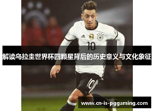 解读乌拉圭世界杯四颗星背后的历史意义与文化象征 解读乌拉圭世界杯四颗星背后的历史意义与文化象征