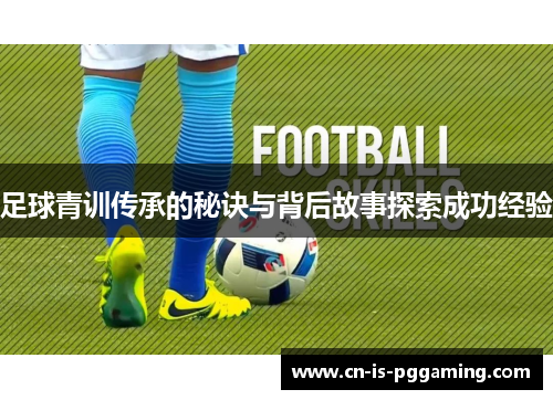 足球青训传承的秘诀与背后故事探索成功经验