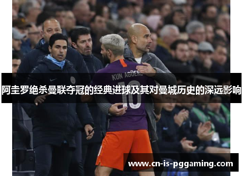 阿圭罗绝杀曼联夺冠的经典进球及其对曼城历史的深远影响