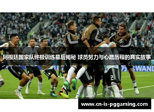 阿根廷国家队终极训练幕后揭秘 球员努力与心路历程的真实故事