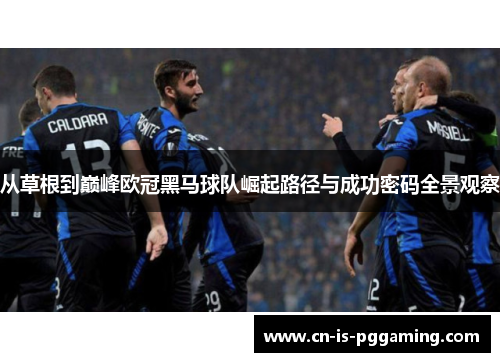 从草根到巅峰欧冠黑马球队崛起路径与成功密码全景观察