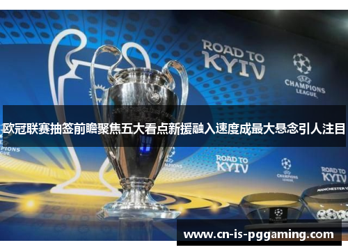 欧冠联赛抽签前瞻聚焦五大看点新援融入速度成最大悬念引人注目