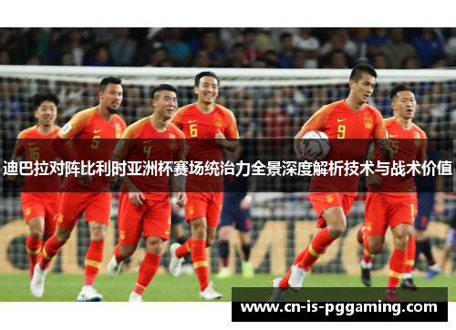 迪巴拉对阵比利时亚洲杯赛场统治力全景深度解析技术与战术价值 迪巴拉对阵比利时亚洲杯赛场统治力全景深度解析技术与战术价值