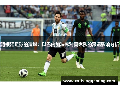 阿根廷足球的遗憾：以巴内加缺席对国家队的深远影响分析