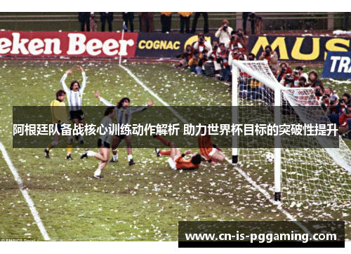 阿根廷队备战核心训练动作解析 助力世界杯目标的突破性提升 阿根廷队备战核心训练动作解析 助力世界杯目标的突破性提升