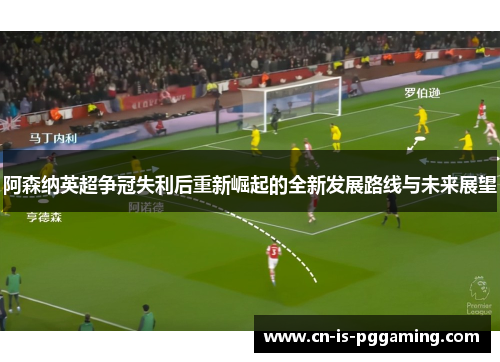 阿森纳英超争冠失利后重新崛起的全新发展路线与未来展望 阿森纳英超争冠失利后重新崛起的全新发展路线与未来展望