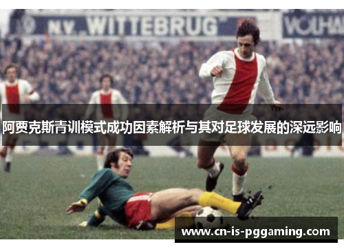阿贾克斯青训模式成功因素解析与其对足球发展的深远影响 阿贾克斯青训模式成功因素解析与其对足球发展的深远影响