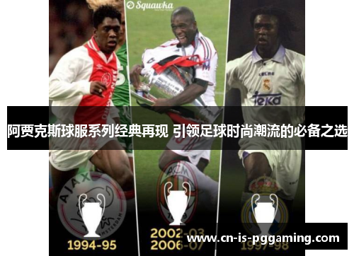 阿贾克斯球服系列经典再现 引领足球时尚潮流的必备之选 阿贾克斯球服系列经典再现 引领足球时尚潮流的必备之选