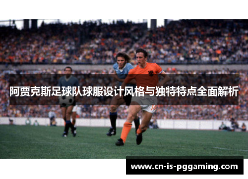 阿贾克斯足球队球服设计风格与独特特点全面解析