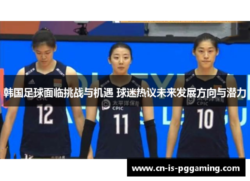 韩国足球面临挑战与机遇 球迷热议未来发展方向与潜力 韩国足球面临挑战与机遇 球迷热议未来发展方向与潜力