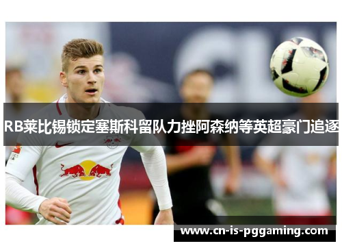 RB莱比锡锁定塞斯科留队力挫阿森纳等英超豪门追逐