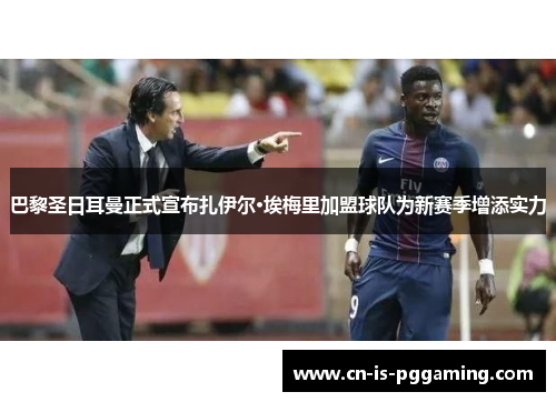 巴黎圣日耳曼正式宣布扎伊尔·埃梅里加盟球队为新赛季增添实力 巴黎圣日耳曼正式宣布扎伊尔·埃梅里加盟球队为新赛季增添实力