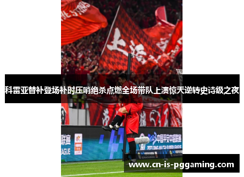 科雷亚替补登场补时压哨绝杀点燃全场带队上演惊天逆转史诗级之夜