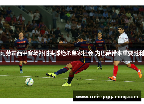 阿劳霍西甲客场补时头球绝杀皇家社会 为巴萨带来重要胜利