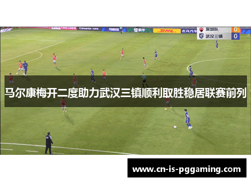 马尔康梅开二度助力武汉三镇顺利取胜稳居联赛前列