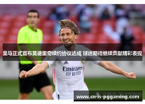 皇马正式宣布莫德里奇续约协议达成 球迷期待继续贡献精彩表现 皇马正式宣布莫德里奇续约协议达成 球迷期待继续贡献精彩表现
