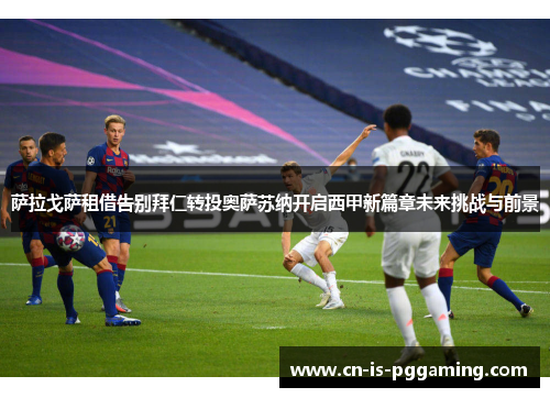 萨拉戈萨租借告别拜仁转投奥萨苏纳开启西甲新篇章未来挑战与前景 萨拉戈萨租借告别拜仁转投奥萨苏纳开启西甲新篇章未来挑战与前景