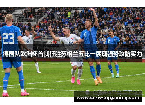德国队欧洲杯首战狂胜苏格兰五比一展现强势攻防实力 德国队欧洲杯首战狂胜苏格兰五比一展现强势攻防实力