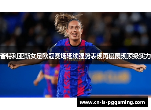普特利亚斯女足欧冠赛场延续强势表现再度展现顶级实力