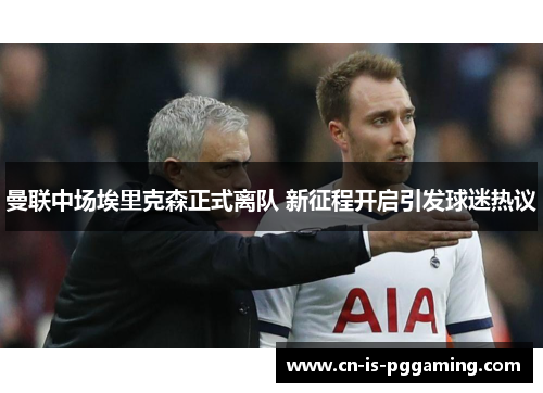 曼联中场埃里克森正式离队 新征程开启引发球迷热议 曼联中场埃里克森正式离队 新征程开启引发球迷热议